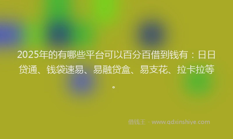 2025年的有哪些平台可以百分百借到钱有：日日贷通、钱袋速易、易融贷盒、易支花、拉卡拉等。