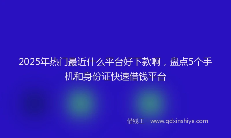 2025年热门最近什么平台好下款啊，盘点5个手机和身份证快速借钱平台