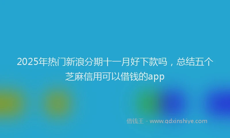 2025年热门新浪分期十一月好下款吗，总结五个芝麻信用可以借钱的app