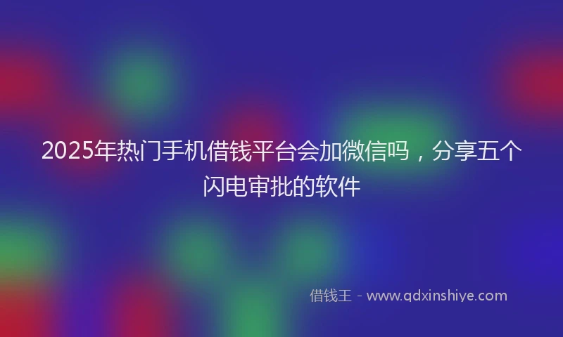 2025年热门手机借钱平台会加微信吗，分享五个闪电审批的软件