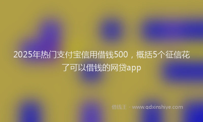 2025年热门支付宝信用借钱500，概括5个征信花了可以借钱的网贷app
