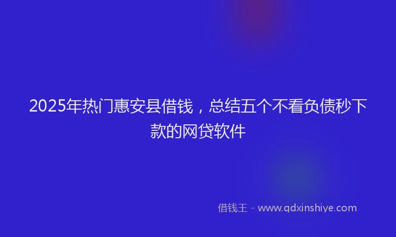 2025年热门惠安县借钱，总结五个不看负债秒下款的网贷软件