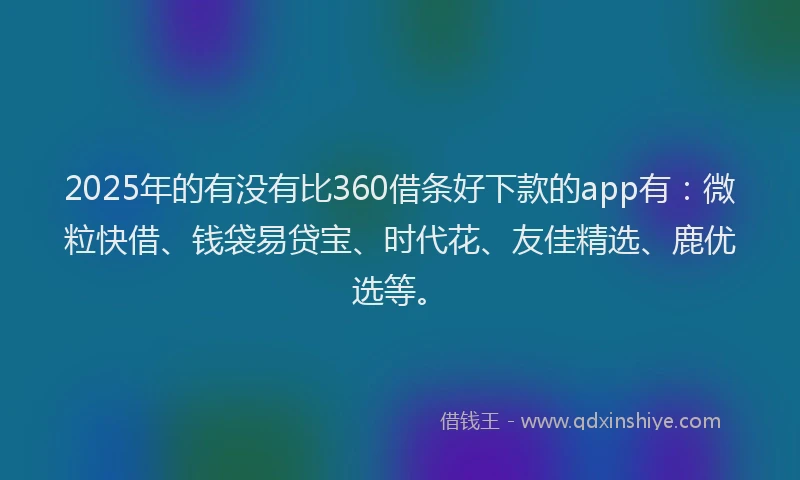 2025年的有没有比360借条好下款的app有：微粒快借、钱袋易贷宝、时代花、友佳精选、鹿优选等。