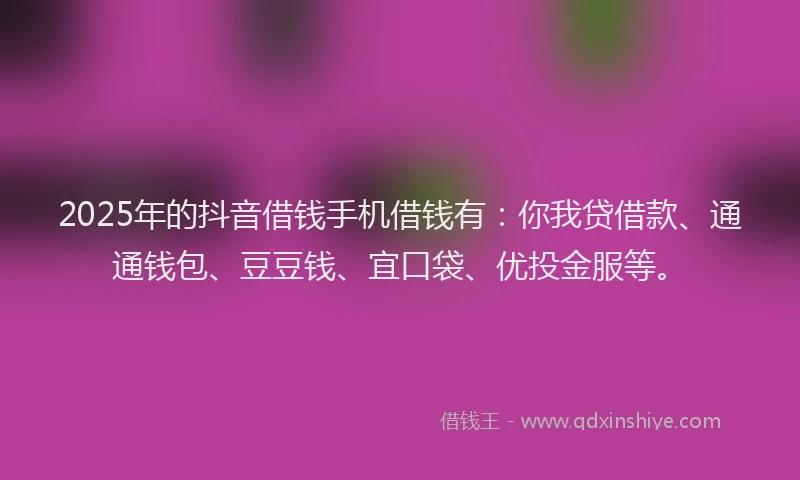 2025年的抖音借钱手机借钱有：你我贷借款、通通钱包、豆豆钱、宜口袋、优投金服等。