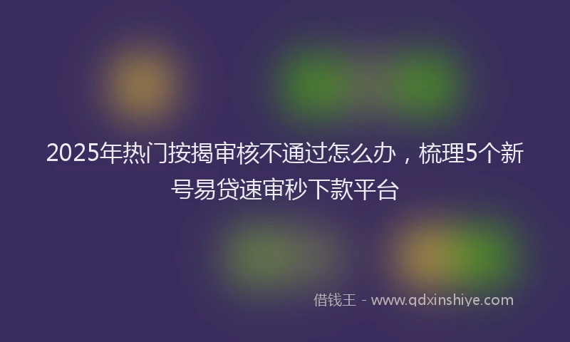 2025年热门按揭审核不通过怎么办，梳理5个新号易贷速审秒下款平台