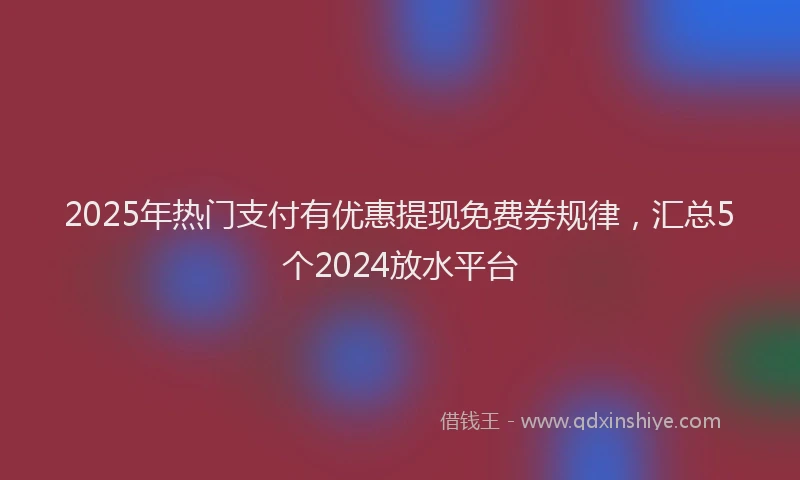 2025年热门支付有优惠提现免费券规律，汇总5个2024放水平台
