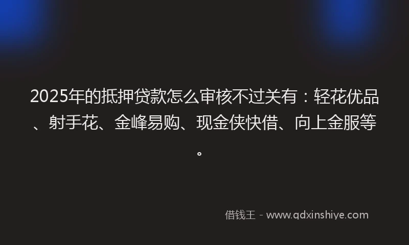 2025年的抵押贷款怎么审核不过关有：轻花优品、射手花、金峰易购、现金侠快借、向上金服等。