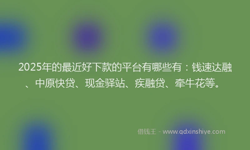 2025年的最近好下款的平台有哪些有：钱速达融、中原快贷、现金驿站、疾融贷、牵牛花等。