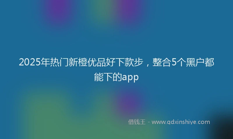 2025年热门新橙优品好下款步，整合5个黑户都能下的app