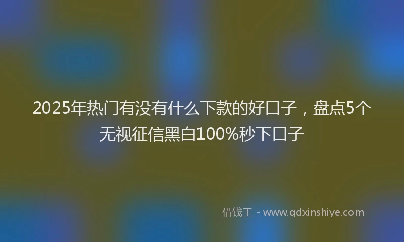 2025年热门有没有什么下款的好口子，盘点5个无视征信黑白100%秒下口子