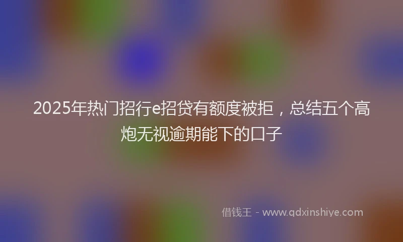2025年热门招行e招贷有额度被拒，总结五个高炮无视逾期能下的口子