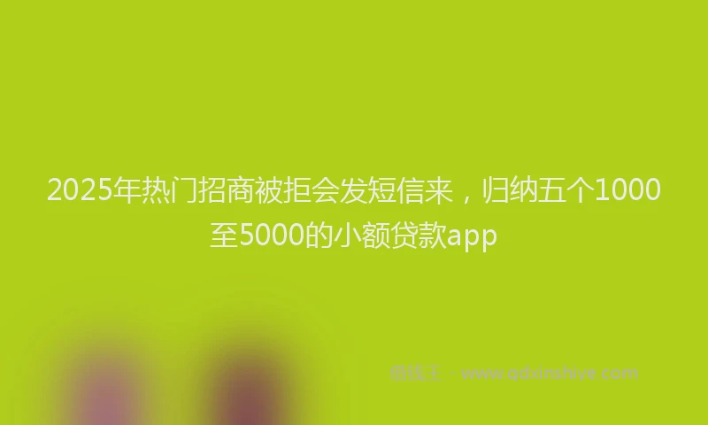 2025年热门招商被拒会发短信来，归纳五个1000至5000的小额贷款app