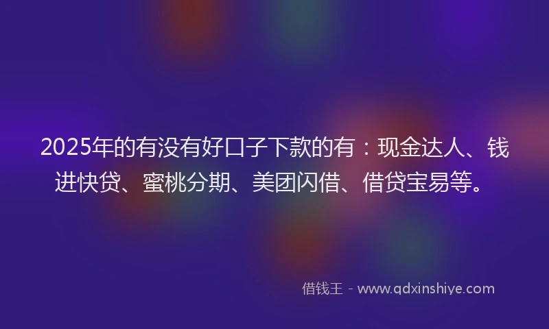 2025年的有没有好口子下款的有：现金达人、钱进快贷、蜜桃分期、美团闪借、借贷宝易等。