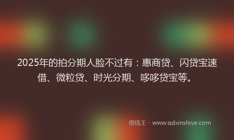 2025年的拍分期人脸不过有：惠商贷、闪贷宝速借、微粒贷、时光分期、哆哆贷宝等。