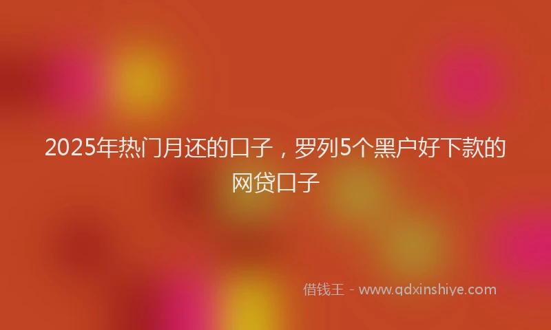 2025年热门月还的口子，罗列5个黑户好下款的网贷口子
