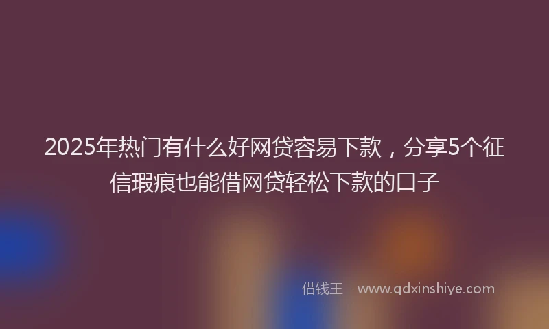 2025年热门有什么好网贷容易下款，分享5个征信瑕疵也能借网贷轻松下款的口子