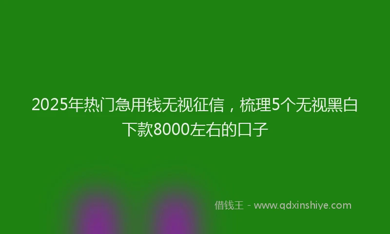 2025年热门急用钱无视征信，梳理5个无视黑白下款8000左右的口子