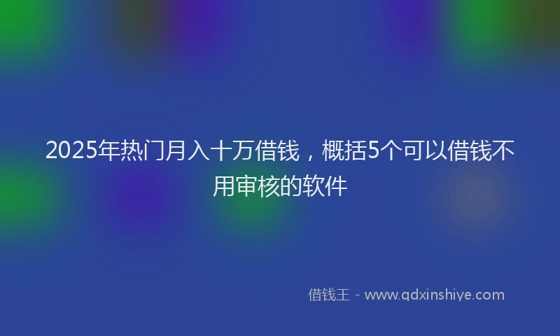 2025年热门月入十万借钱，概括5个可以借钱不用审核的软件