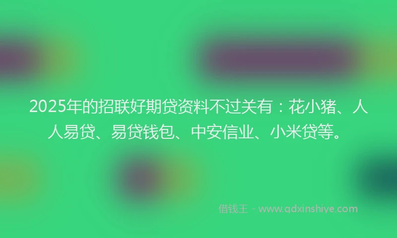 2025年的招联好期贷资料不过关有：花小猪、人人易贷、易贷钱包、中安信业、小米贷等。
