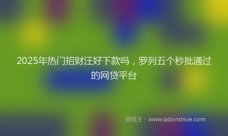 2025年热门招财汪好下款吗，罗列五个秒批通过的网贷平台
