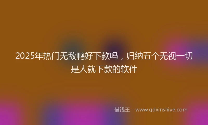 2025年热门无敌鸭好下款吗，归纳五个无视一切是人就下款的软件