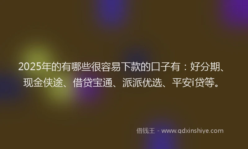 2025年的有哪些很容易下款的口子有：好分期、现金侠途、借贷宝通、派派优选、平安i贷等。