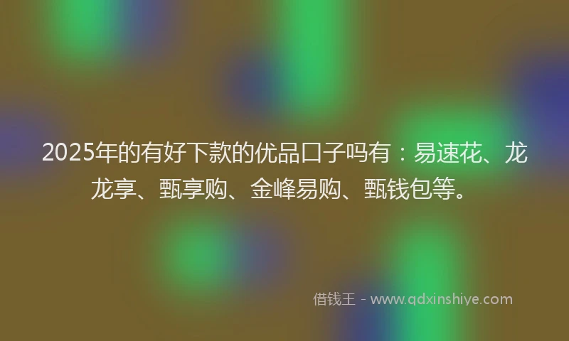 2025年的有好下款的优品口子吗有：易速花、龙龙享、甄享购、金峰易购、甄钱包等。