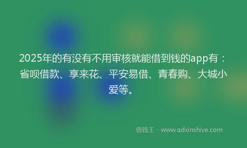 2025年的有没有不用审核就能借到钱的app有：省呗借款、享来花、平安易借、青春购、大城小爱等。