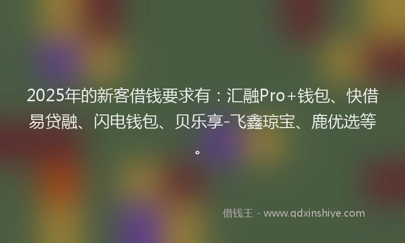 2025年的新客借钱要求有：汇融Pro+钱包、快借易贷融、闪电钱包、贝乐享-飞鑫琼宝、鹿优选等。