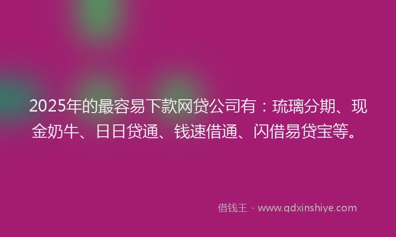 2025年的最容易下款网贷公司有：琉璃分期、现金奶牛、日日贷通、钱速借通、闪借易贷宝等。
