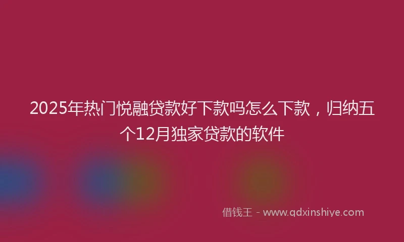 2025年热门悦融贷款好下款吗怎么下款，归纳五个12月独家贷款的软件