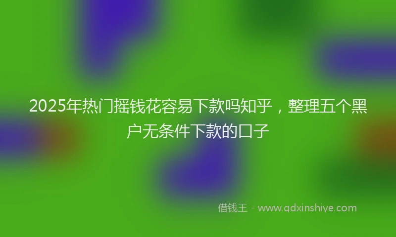2025年热门摇钱花容易下款吗知乎，整理五个黑户无条件下款的口子