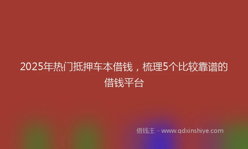 2025年热门抵押车本借钱，梳理5个比较靠谱的借钱平台