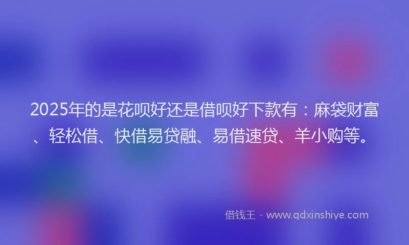 2025年的是花呗好还是借呗好下款有：麻袋财富、轻松借、快借易贷融、易借速贷、羊小购等。