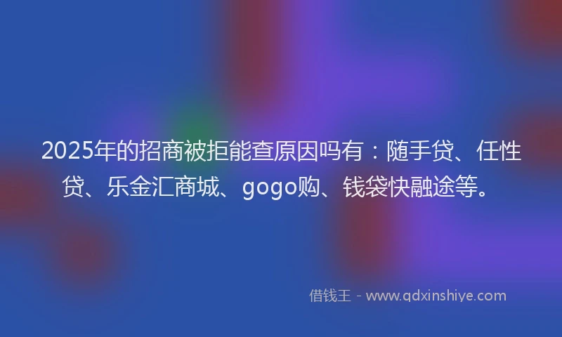 2025年的招商被拒能查原因吗有：随手贷、任性贷、乐金汇商城、gogo购、钱袋快融途等。