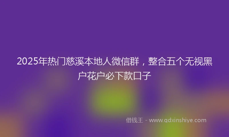 2025年热门慈溪本地人微信群，整合五个无视黑户花户必下款口子