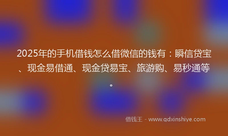 2025年的手机借钱怎么借微信的钱有：瞬信贷宝、现金易借通、现金贷易宝、旅游购、易秒通等。