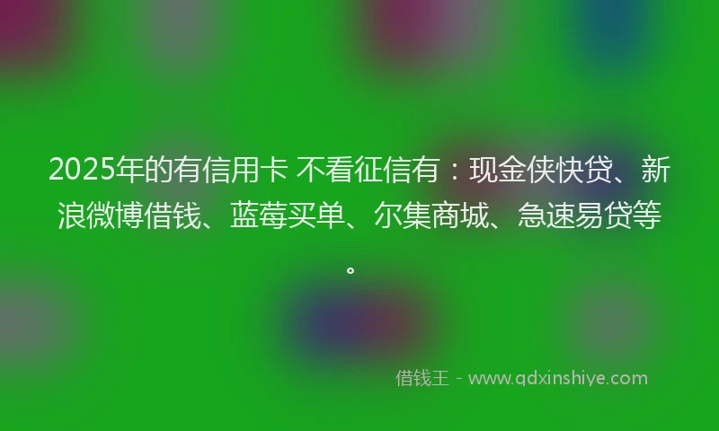 2025年的有信用卡 不看征信有：现金侠快贷、新浪微博借钱、蓝莓买单、尔集商城、急速易贷等。