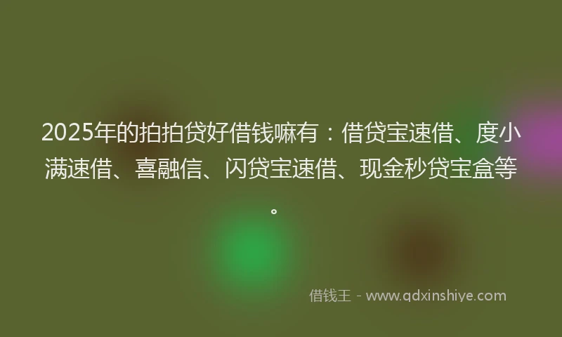 2025年的拍拍贷好借钱嘛有：借贷宝速借、度小满速借、喜融信、闪贷宝速借、现金秒贷宝盒等。