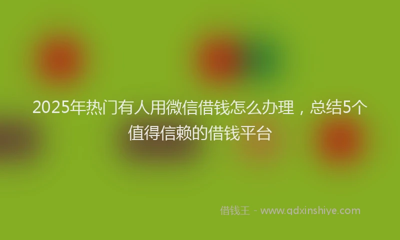 2025年热门有人用微信借钱怎么办理，总结5个值得信赖的借钱平台