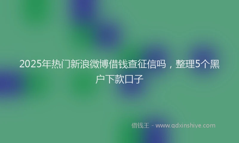 2025年热门新浪微博借钱查征信吗，整理5个黑户下款口子