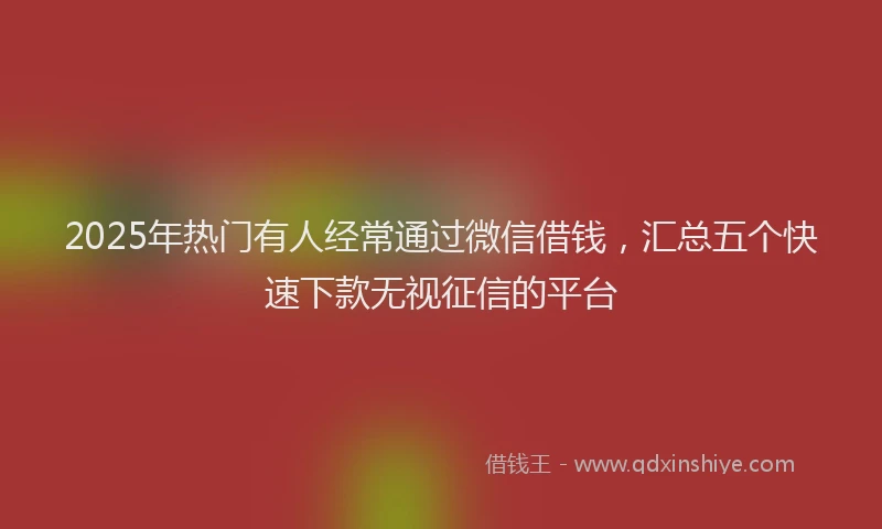 2025年热门有人经常通过微信借钱，汇总五个快速下款无视征信的平台