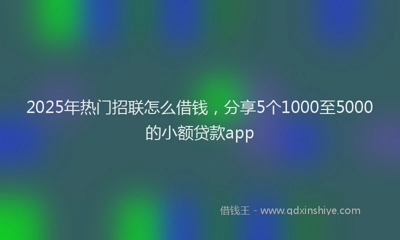 2025年热门招联怎么借钱，分享5个1000至5000的小额贷款app