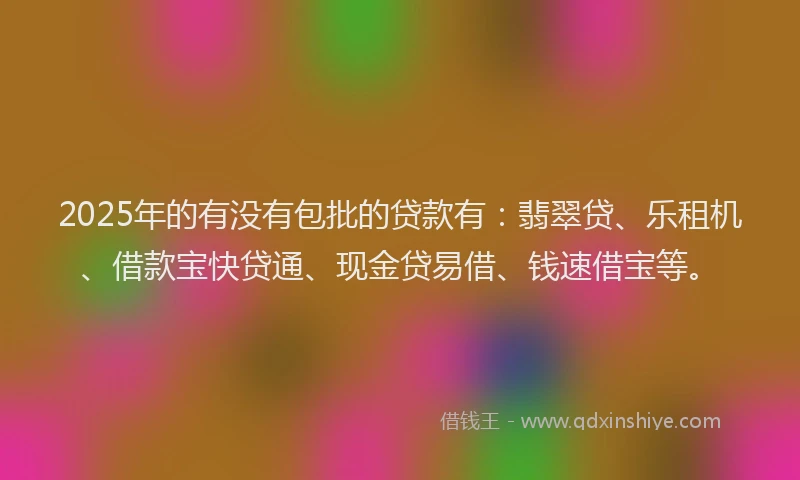 2025年的有没有包批的贷款有：翡翠贷、乐租机、借款宝快贷通、现金贷易借、钱速借宝等。