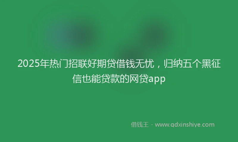 2025年热门招联好期贷借钱无忧，归纳五个黑征信也能贷款的网贷app