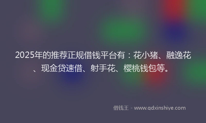 2025年的推荐正规借钱平台有：花小猪、融逸花、现金贷速借、射手花、樱桃钱包等。