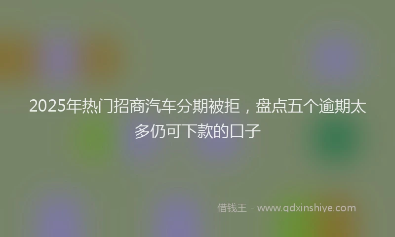 2025年热门招商汽车分期被拒，盘点五个逾期太多仍可下款的口子