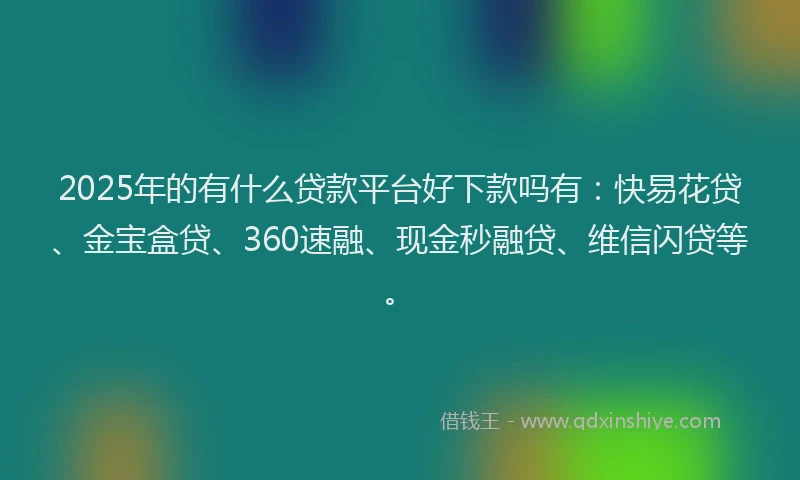 2025年的有什么贷款平台好下款吗有：快易花贷、金宝盒贷、360速融、现金秒融贷、维信闪贷等。