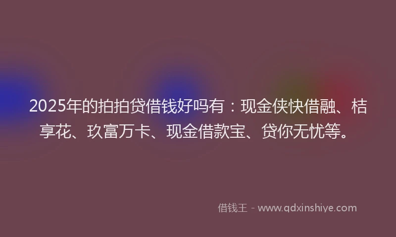 2025年的拍拍贷借钱好吗有：现金侠快借融、桔享花、玖富万卡、现金借款宝、贷你无忧等。