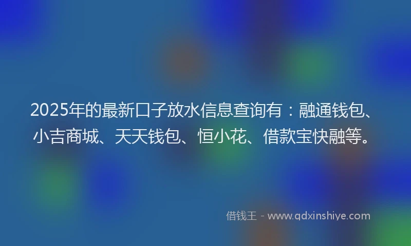 2025年的最新口子放水信息查询有：融通钱包、小吉商城、天天钱包、恒小花、借款宝快融等。